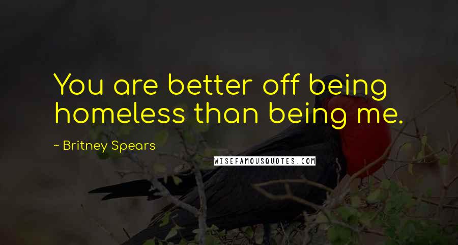 Britney Spears quotes: You are better off being homeless than being me.