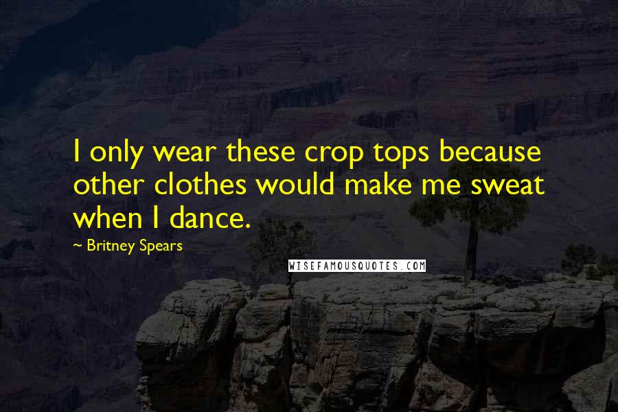 Britney Spears quotes: I only wear these crop tops because other clothes would make me sweat when I dance.