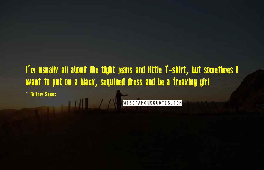 Britney Spears quotes: I'm usually all about the tight jeans and little T-shirt, but sometimes I want to put on a black, sequined dress and be a freaking girl Britney Spears quotes: I'm usually all about the tight jeans and little T-shirt, but sometimes I want to put on a black, sequined dress and be a freaking girl