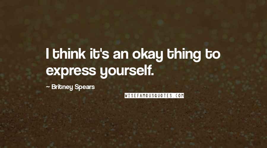 Britney Spears quotes: I think it's an okay thing to express yourself.