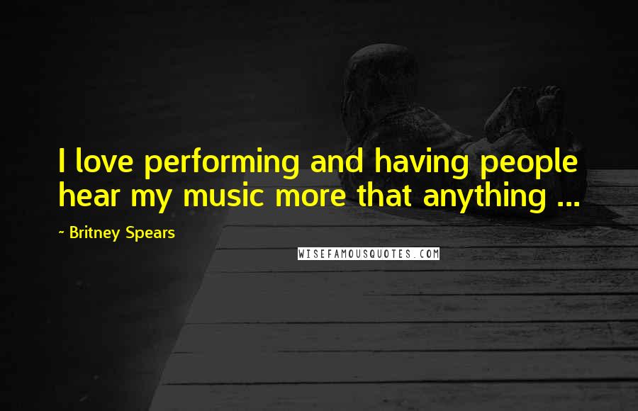 Britney Spears quotes: I love performing and having people hear my music more that anything ...