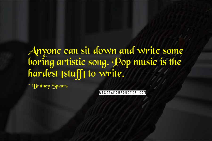 Britney Spears quotes: Anyone can sit down and write some boring artistic song. Pop music is the hardest [stuff] to write.