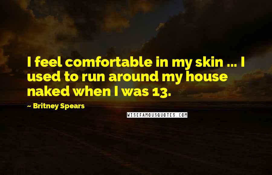 Britney Spears quotes: I feel comfortable in my skin ... I used to run around my house naked when I was 13.