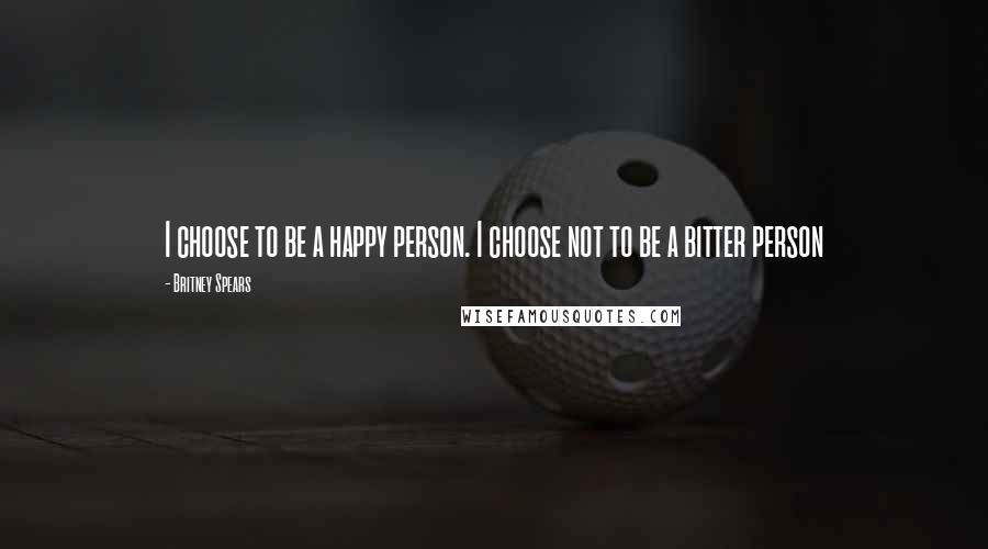 Britney Spears quotes: I choose to be a happy person. I choose not to be a bitter person