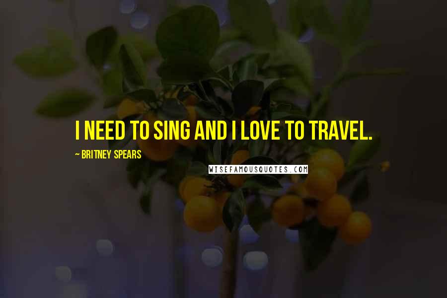 Britney Spears quotes: I need to sing and I love to travel.