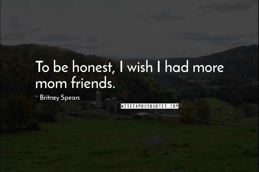 Britney Spears quotes: To be honest, I wish I had more mom friends.