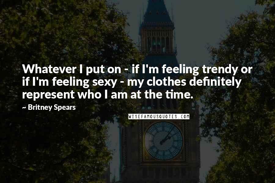 Britney Spears quotes: Whatever I put on - if I'm feeling trendy or if I'm feeling sexy - my clothes definitely represent who I am at the time. Britney Spears quotes: Whatever I put on - if I'm feeling trendy or if I'm feeling sexy - my clothes definitely represent who I am at the time.