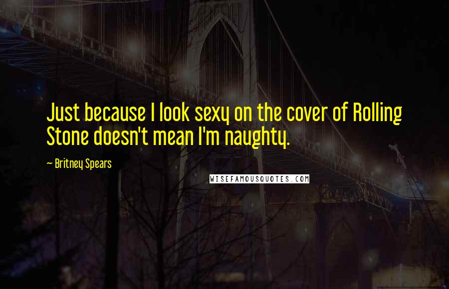 Britney Spears quotes: Just because I look sexy on the cover of Rolling Stone doesn't mean I'm naughty.