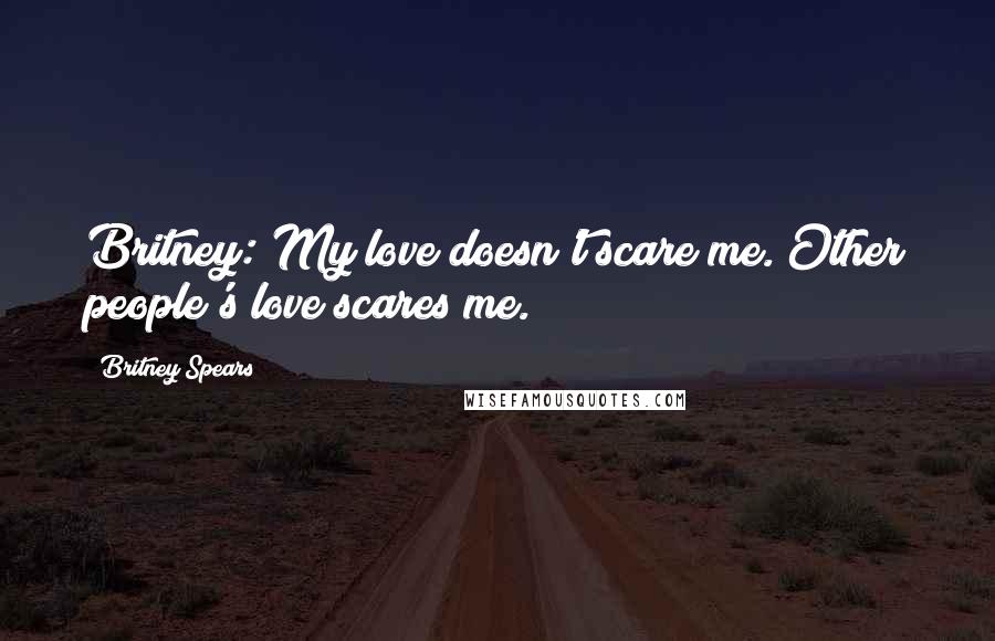 Britney Spears quotes: Britney: My love doesn't scare me. Other people's love scares me.