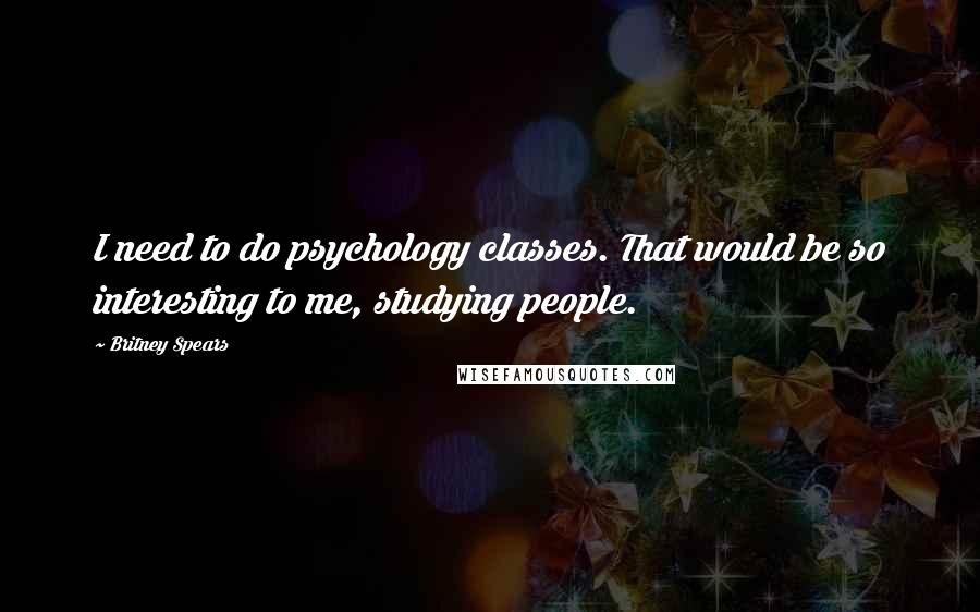 Britney Spears quotes: I need to do psychology classes. That would be so interesting to me, studying people.