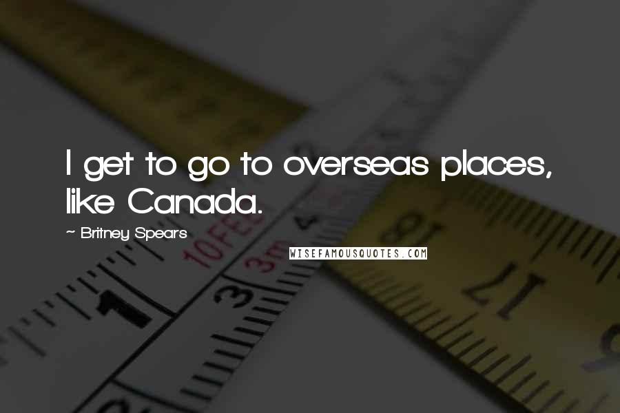 Britney Spears quotes: I get to go to overseas places, like Canada.