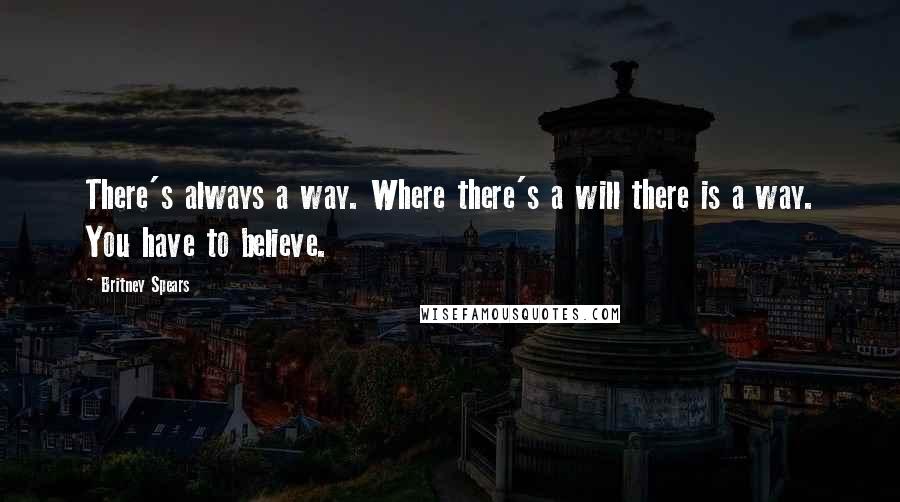 Britney Spears quotes: There's always a way. Where there's a will there is a way. You have to believe.