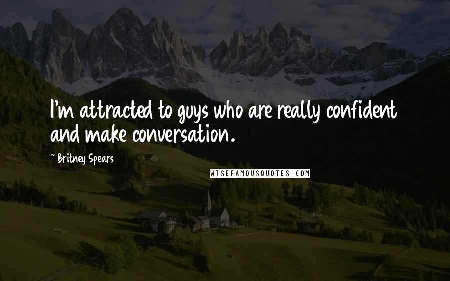 Britney Spears quotes: I'm attracted to guys who are really confident and make conversation.