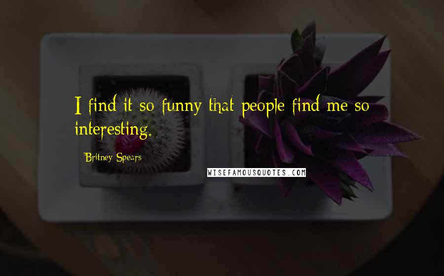 Britney Spears quotes: I find it so funny that people find me so interesting.