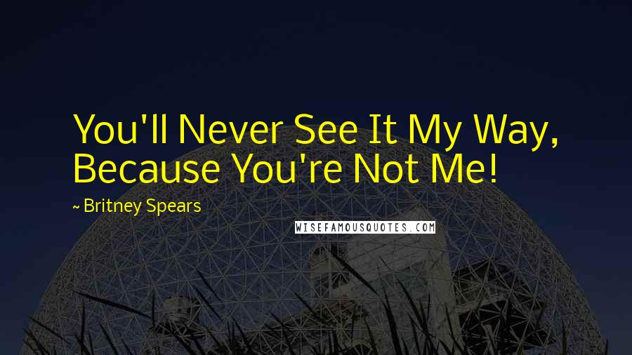 Britney Spears quotes: You'll Never See It My Way, Because You're Not Me!