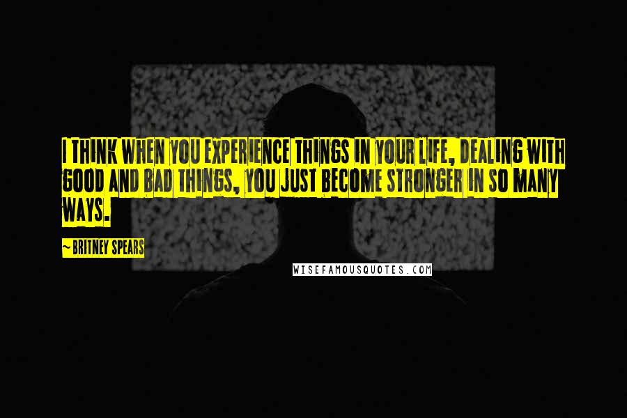 Britney Spears quotes: I think when you experience things in your life, dealing with good and bad things, you just become stronger in so many ways. Britney Spears quotes: I think when you experience things in your life, dealing with good and bad things, you just become stronger in so many ways.