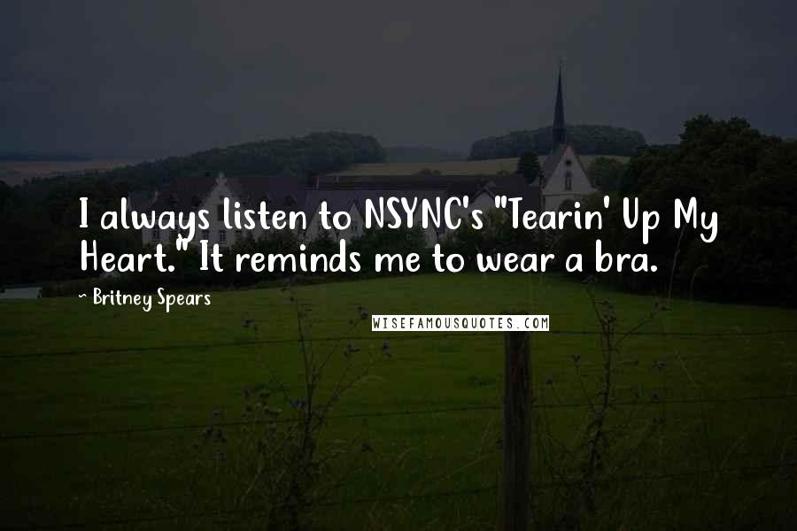 Britney Spears quotes: I always listen to NSYNC's "Tearin' Up My Heart." It reminds me to wear a bra.