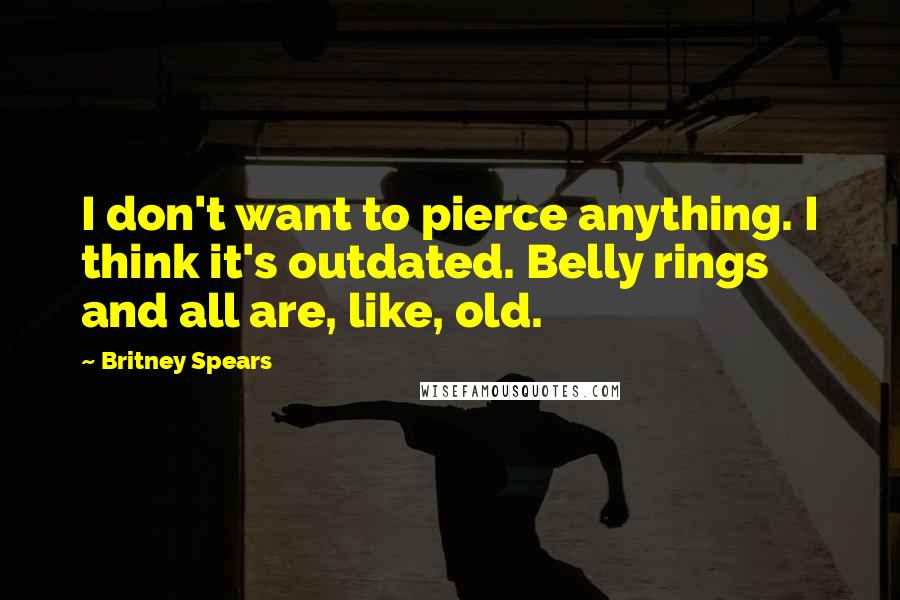Britney Spears quotes: I don't want to pierce anything. I think it's outdated. Belly rings and all are, like, old.