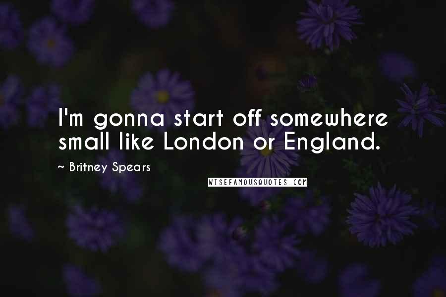 Britney Spears quotes: I'm gonna start off somewhere small like London or England.