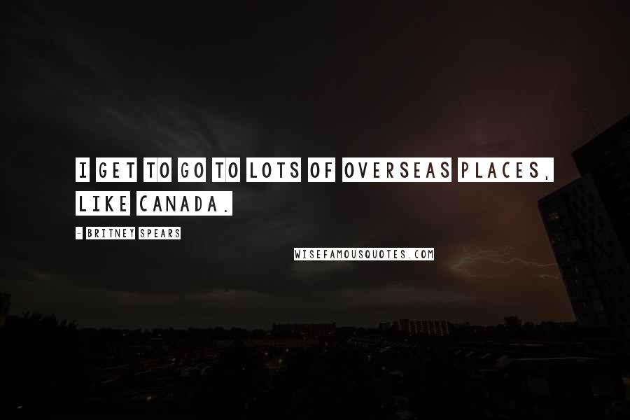 Britney Spears quotes: I get to go to lots of overseas places, like Canada.