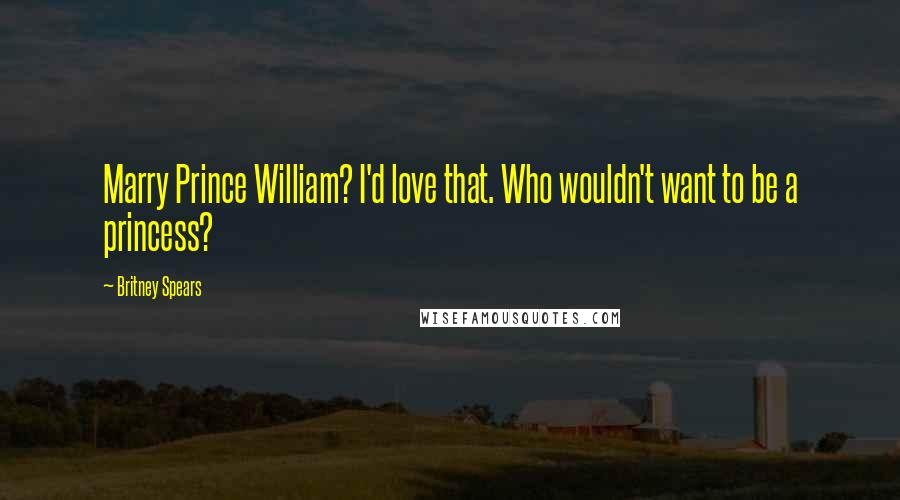 Britney Spears quotes: Marry Prince William? I'd love that. Who wouldn't want to be a princess?