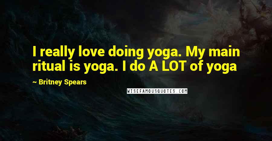 Britney Spears quotes: I really love doing yoga. My main ritual is yoga. I do A LOT of yoga