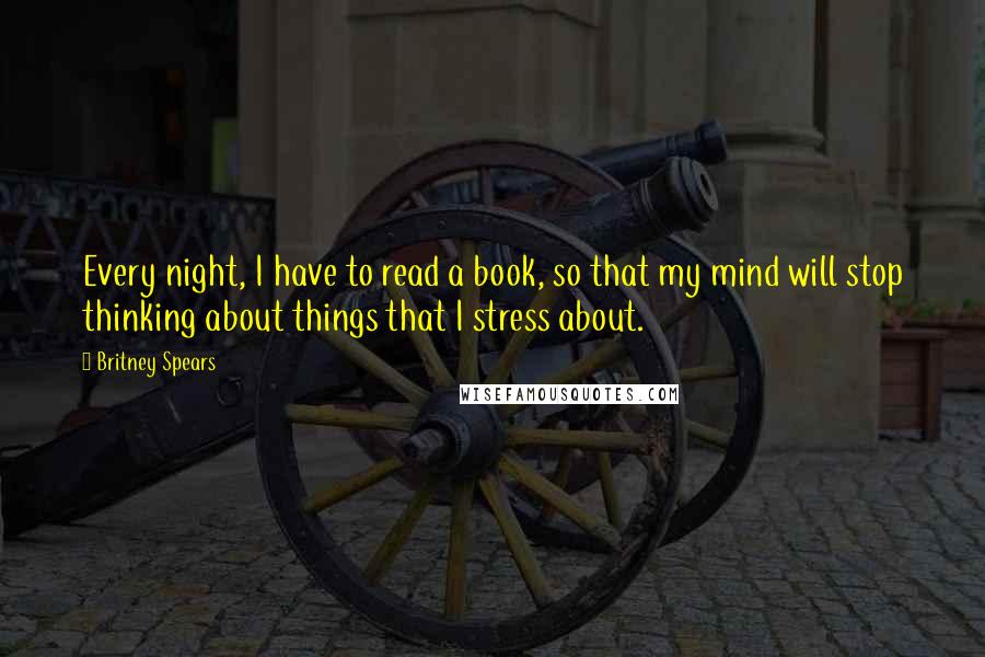 Britney Spears quotes: Every night, I have to read a book, so that my mind will stop thinking about things that I stress about. Britney Spears quotes: Every night, I have to read a book, so that my mind will stop thinking about things that I stress about.
