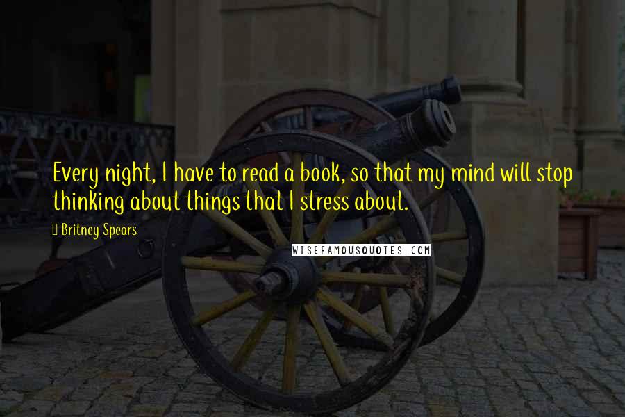 Britney Spears quotes: Every night, I have to read a book, so that my mind will stop thinking about things that I stress about.