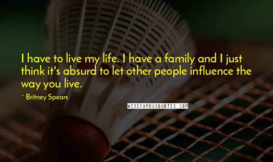 Britney Spears quotes: I have to live my life. I have a family and I just think it's absurd to let other people influence the way you live. Britney Spears quotes: I have to live my life. I have a family and I just think it's absurd to let other people influence the way you live.