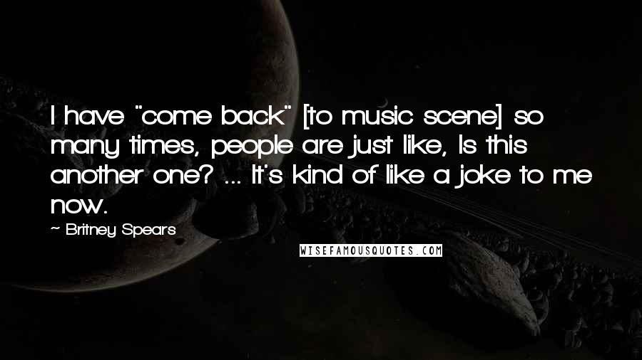 Britney Spears quotes: I have "come back" [to music scene] so many times, people are just like, Is this another one? ... It's kind of like a joke to me now.