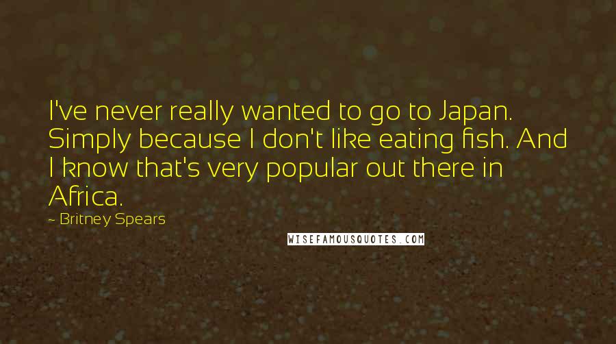 Britney Spears quotes: I've never really wanted to go to Japan. Simply because I don't like eating fish. And I know that's very popular out there in Africa.