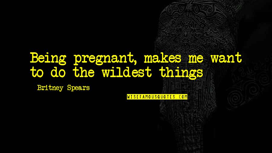 Britney Spears Quotes By Britney Spears: Being pregnant, makes me want to do the