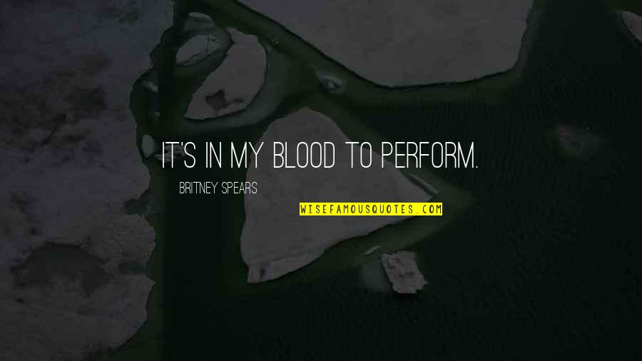 Britney's Quotes By Britney Spears: It's in my blood to perform. Britney's Quotes By Britney Spears: It's in my blood to perform.