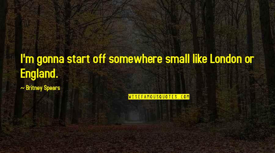 Britney's Quotes By Britney Spears: I'm gonna start off somewhere small like London Britney's Quotes By Britney Spears: I'm gonna start off somewhere small like London