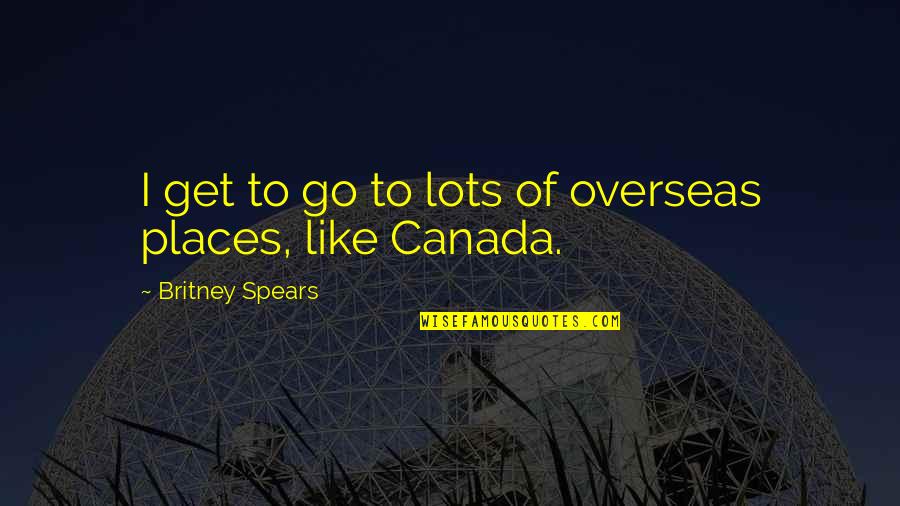 Britney's Quotes By Britney Spears: I get to go to lots of overseas