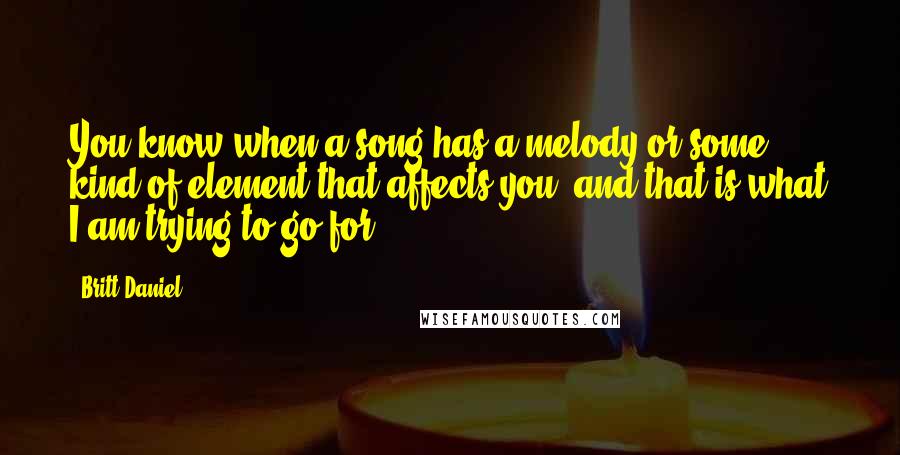 Britt Daniel quotes: You know when a song has a melody or some kind of element that affects you, and that is what I am trying to go for.
