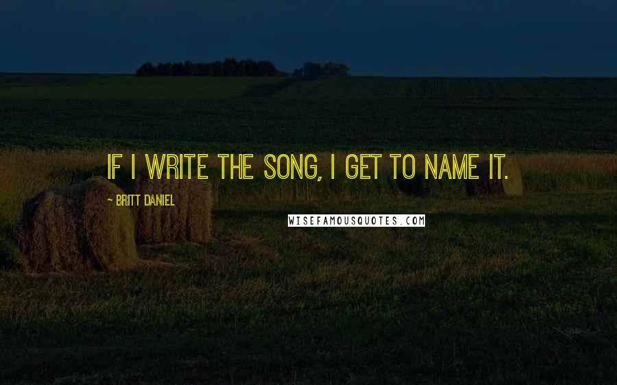 Britt Daniel quotes: If I write the song, I get to name it.
