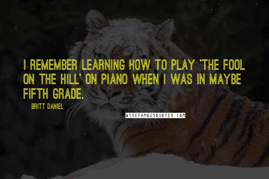 Britt Daniel quotes: I remember learning how to play 'The Fool On The Hill' on piano when I was in maybe fifth grade.