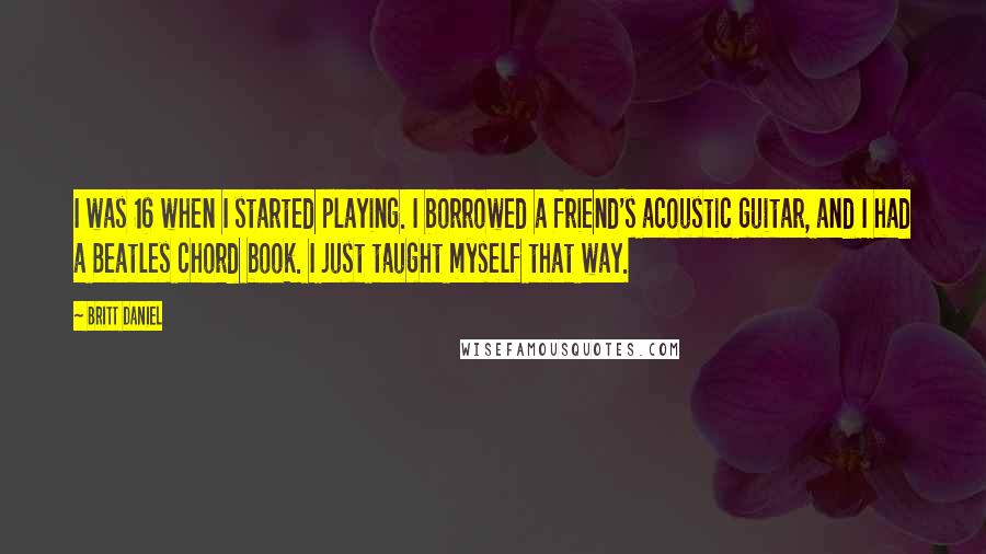 Britt Daniel quotes: I was 16 when I started playing. I borrowed a friend's acoustic guitar, and I had a Beatles chord book. I just taught myself that way.
