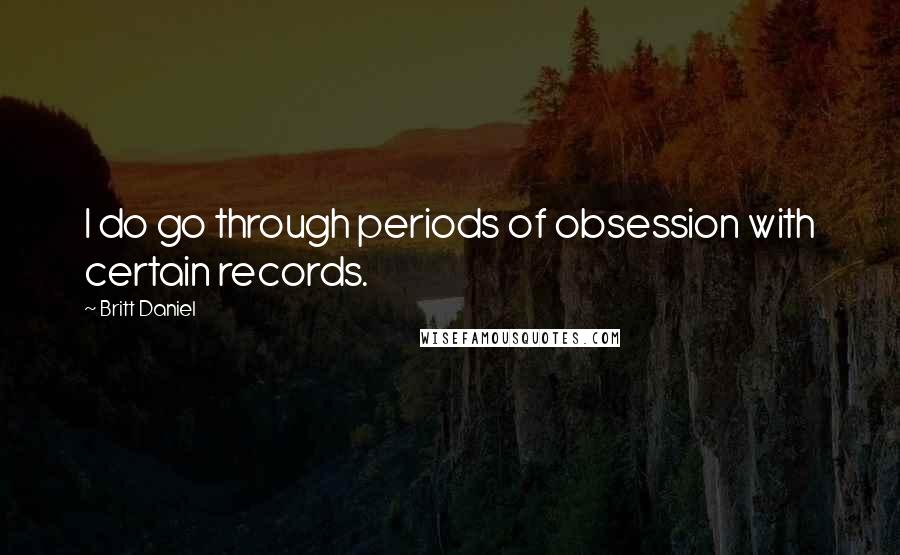 Britt Daniel quotes: I do go through periods of obsession with certain records.