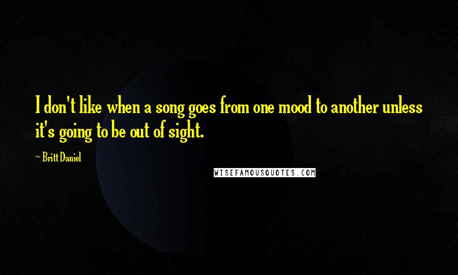 Britt Daniel quotes: I don't like when a song goes from one mood to another unless it's going to be out of sight.