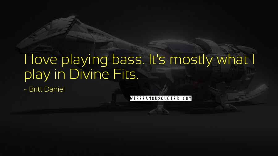 Britt Daniel quotes: I love playing bass. It's mostly what I play in Divine Fits.