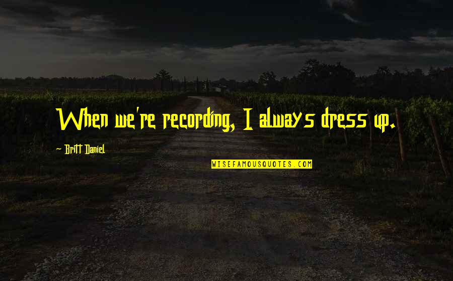 Britt Daniel Quotes By Britt Daniel: When we're recording, I always dress up.