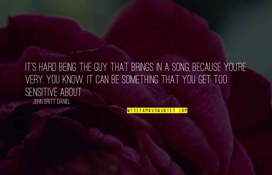 Britt Daniel Quotes By John Britt Daniel: It's hard being the guy that brings in Britt Daniel Quotes By John Britt Daniel: It's hard being the guy that brings in