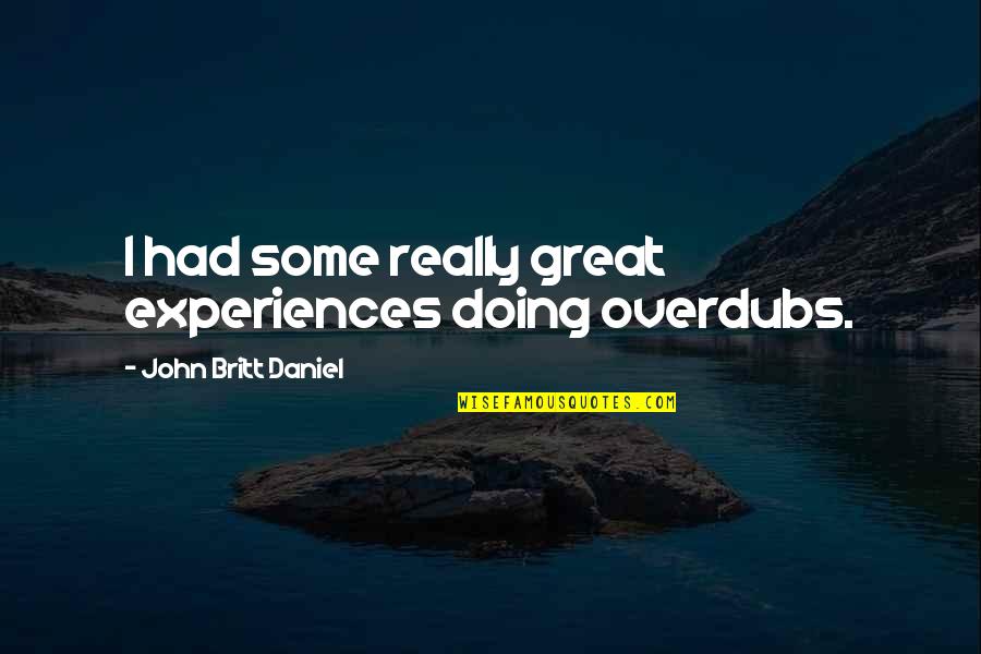 Britt Daniel Quotes By John Britt Daniel: I had some really great experiences doing overdubs. Britt Daniel Quotes By John Britt Daniel: I had some really great experiences doing overdubs.