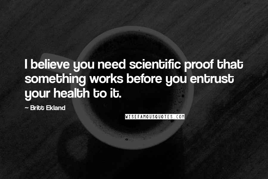 Britt Ekland quotes: I believe you need scientific proof that something works before you entrust your health to it.