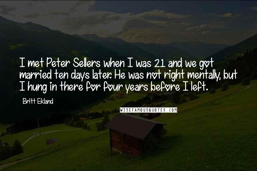 Britt Ekland quotes: I met Peter Sellers when I was 21 and we got married ten days later. He was not right mentally, but I hung in there for four years before I Britt Ekland quotes: I met Peter Sellers when I was 21 and we got married ten days later. He was not right mentally, but I hung in there for four years before I
