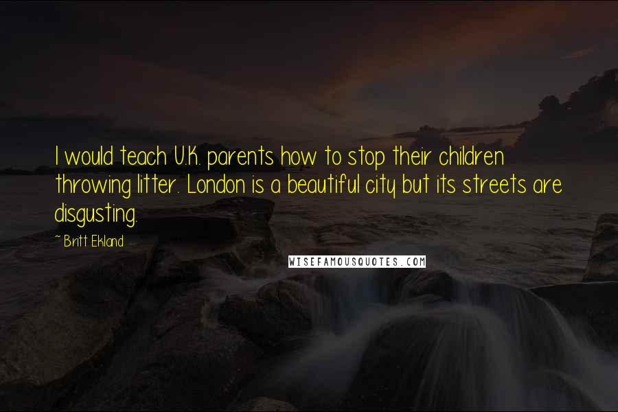 Britt Ekland quotes: I would teach U.K. parents how to stop their children throwing litter. London is a beautiful city but its streets are disgusting. Britt Ekland quotes: I would teach U.K. parents how to stop their children throwing litter. London is a beautiful city but its streets are disgusting.