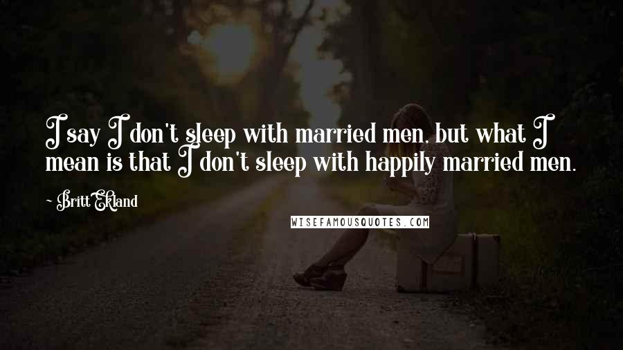 Britt Ekland quotes: I say I don't sleep with married men, but what I mean is that I don't sleep with happily married men. Britt Ekland quotes: I say I don't sleep with married men, but what I mean is that I don't sleep with happily married men.