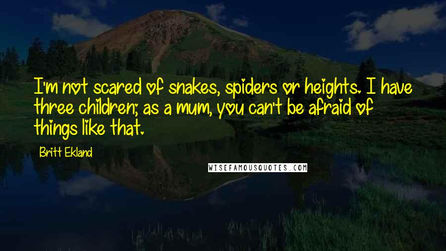 Britt Ekland quotes: I'm not scared of snakes, spiders or heights. I have three children; as a mum, you can't be afraid of things like that. Britt Ekland quotes: I'm not scared of snakes, spiders or heights. I have three children; as a mum, you can't be afraid of things like that.